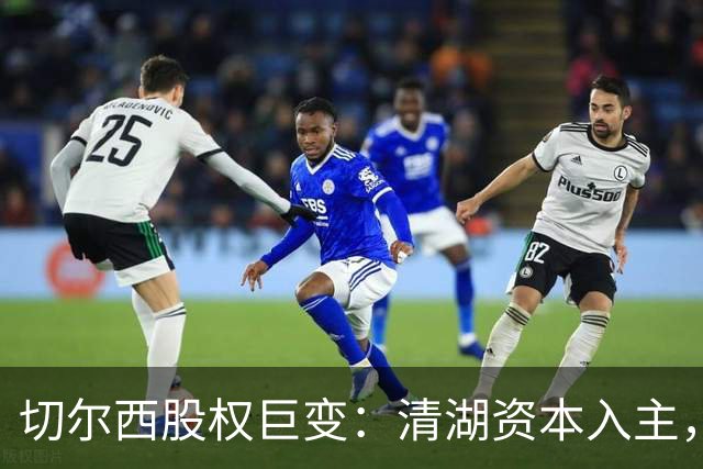 切尔西股权巨变：清湖资本入主，蓝军新纪元开启